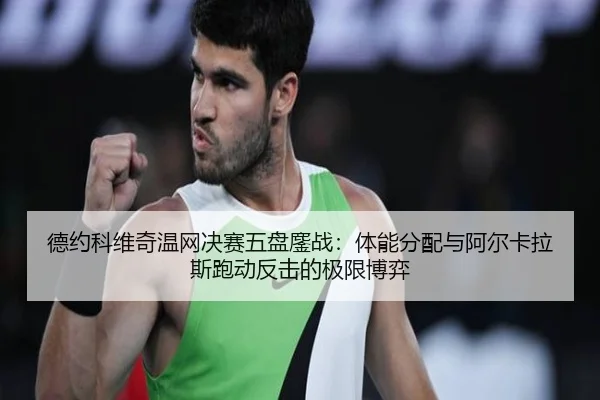 德约科维奇温网决赛五盘鏖战：体能分配与阿尔卡拉斯跑动反击的极限博弈