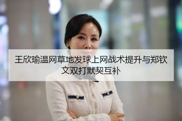 王欣瑜温网草地发球上网战术提升与郑钦文双打默契互补