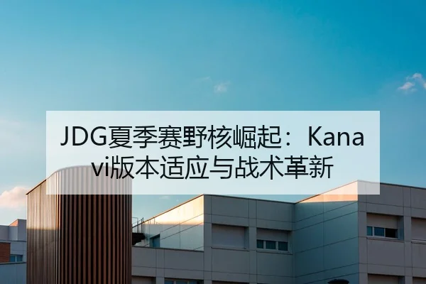 JDG夏季赛野核崛起：Kanavi版本适应与战术革新