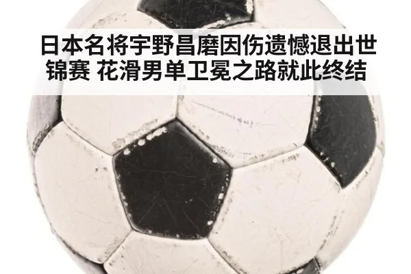 日本名将宇野昌磨因伤遗憾退出世锦赛 花滑男单卫冕之路就此终结