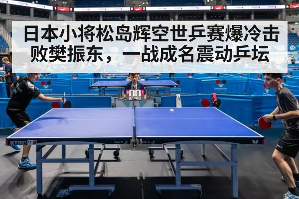 日本小将松岛辉空世乒赛爆冷击败樊振东，一战成名震动乒坛
