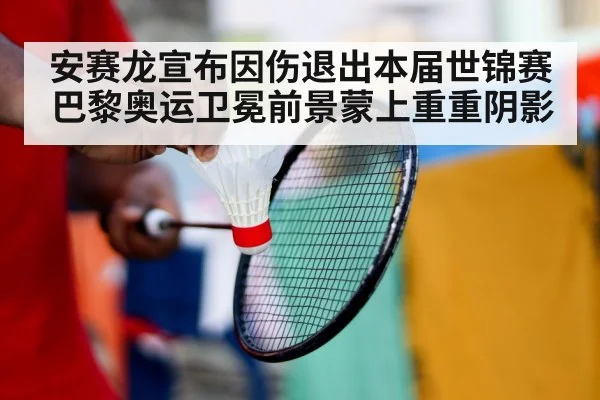安赛龙宣布因伤退出本届世锦赛巴黎奥运卫冕前景蒙上重重阴影