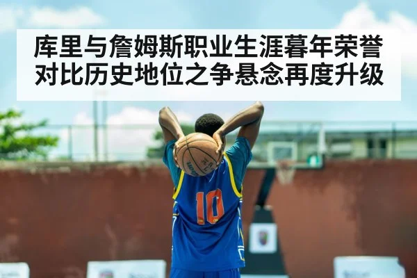 库里与詹姆斯职业生涯暮年荣誉对比历史地位之争悬念再度升级