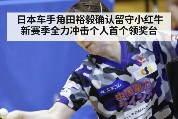 日本车手角田裕毅确认留守小红牛新赛季全力冲击个人首个领奖台