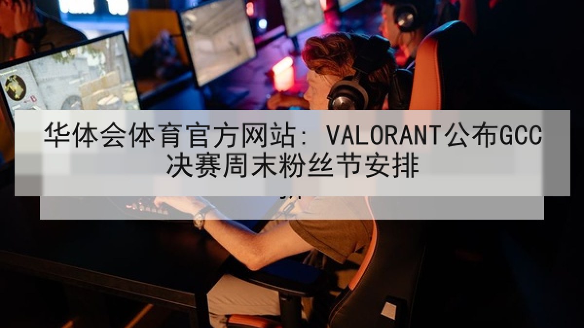 华体会体育官方网站: VALORANT公布GCC决赛周末粉丝节安排