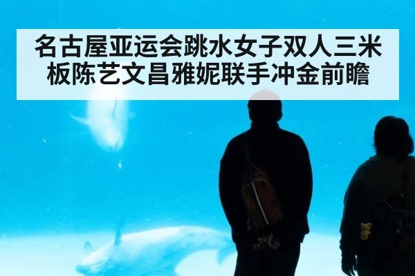 名古屋亚运会跳水女子双人三米板陈艺文昌雅妮联手冲金前瞻