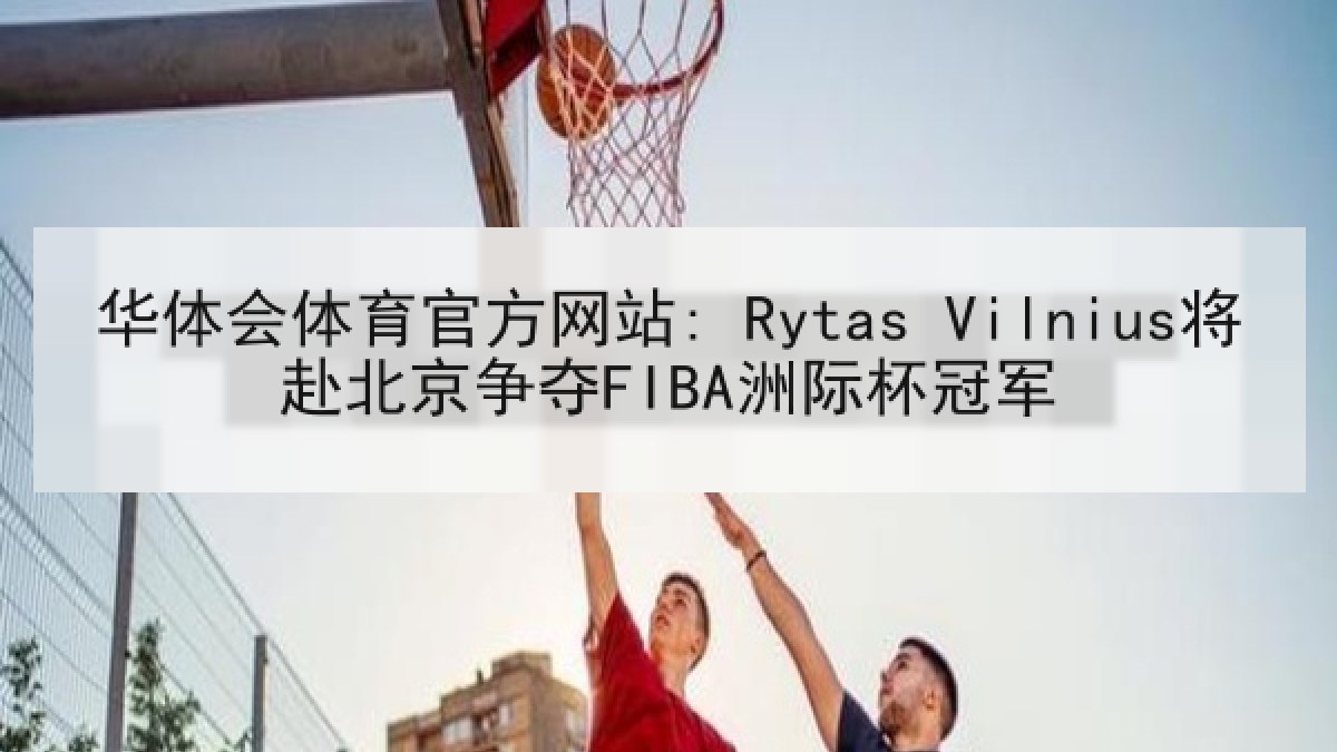 华体会体育官方网站: Rytas Vilnius将赴北京争夺FIBA洲际杯冠军