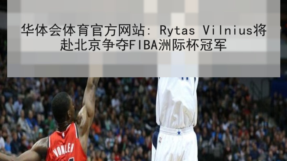 华体会体育官方网站: Rytas Vilnius将赴北京争夺FIBA洲际杯冠军